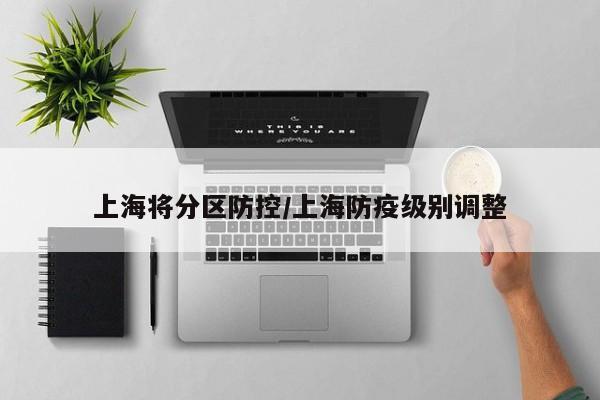 上海将分区防控/上海防疫级别调整