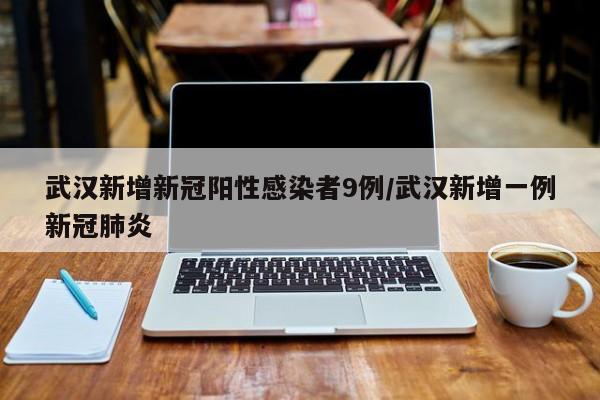 武汉新增新冠阳性感染者9例/武汉新增一例新冠肺炎