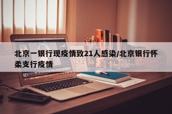 北京一银行现疫情致21人感染/北京银行怀柔支行疫情