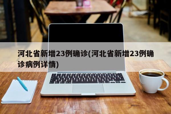 河北省新增23例确诊(河北省新增23例确诊病例详情)