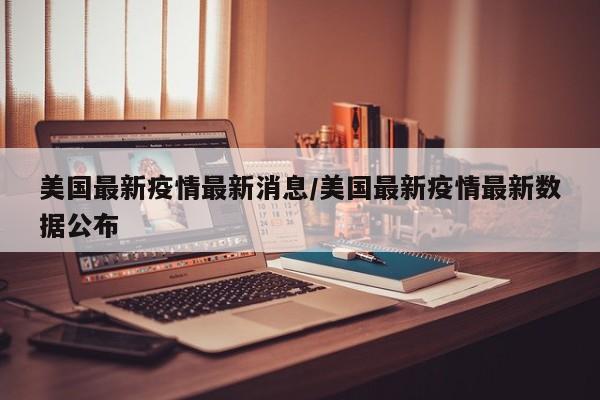 美国最新疫情最新消息/美国最新疫情最新数据公布