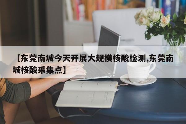 【东莞南城今天开展大规模核酸检测,东莞南城核酸采集点】