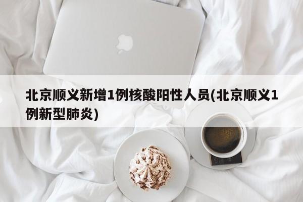 北京顺义新增1例核酸阳性人员(北京顺义1例新型肺炎)