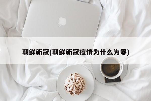 朝鲜新冠(朝鲜新冠疫情为什么为零)