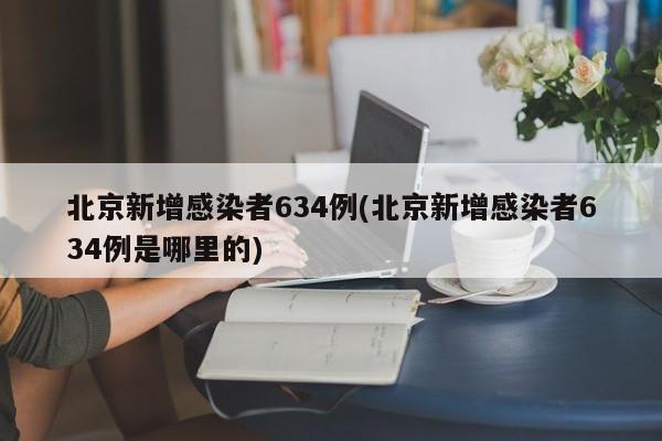 北京新增感染者634例(北京新增感染者634例是哪里的)