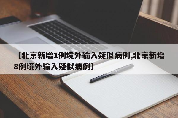 【北京新增1例境外输入疑似病例,北京新增8例境外输入疑似病例】