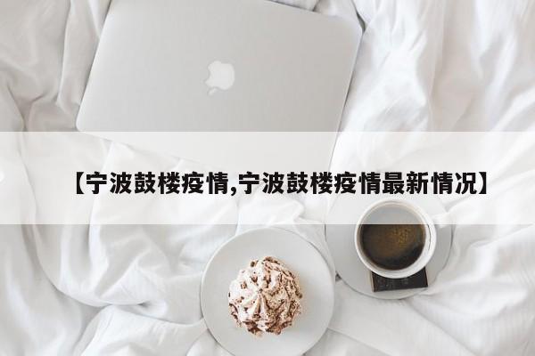 【宁波鼓楼疫情,宁波鼓楼疫情最新情况】