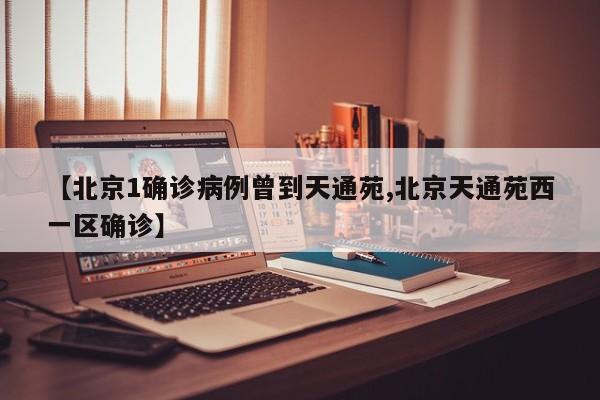 【北京1确诊病例曾到天通苑,北京天通苑西一区确诊】
