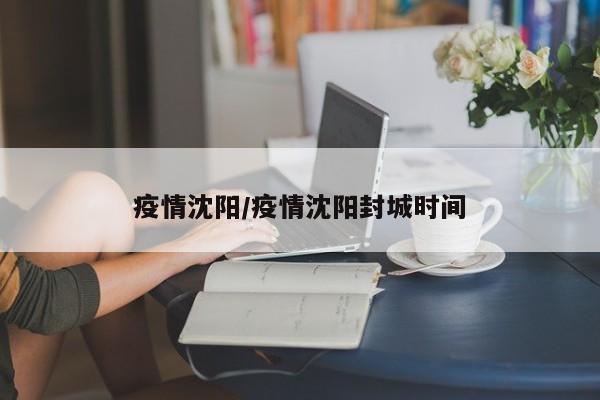 疫情沈阳/疫情沈阳封城时间
