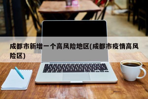 成都市新增一个高风险地区(成都市疫情高风险区)