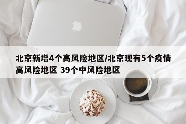 北京新增4个高风险地区/北京现有5个疫情高风险地区 39个中风险地区