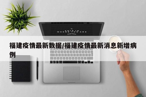 福建疫情最新数据/福建疫情最新消息新增病例
