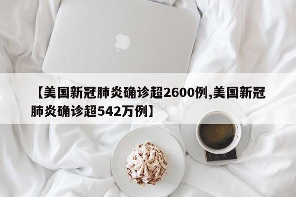 【美国新冠肺炎确诊超2600例,美国新冠肺炎确诊超542万例】