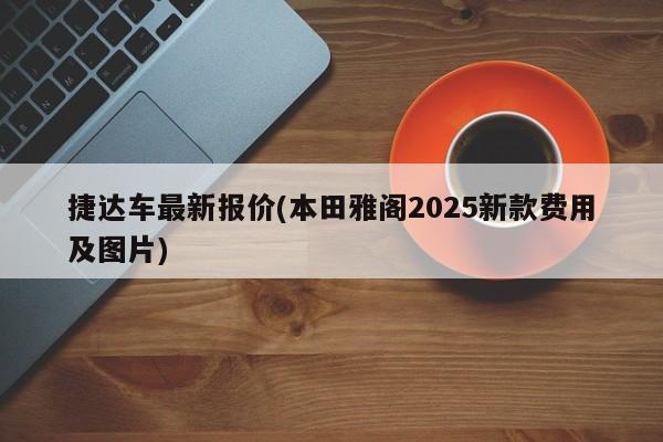 捷达车最新报价(本田雅阁2025新款费用及图片)