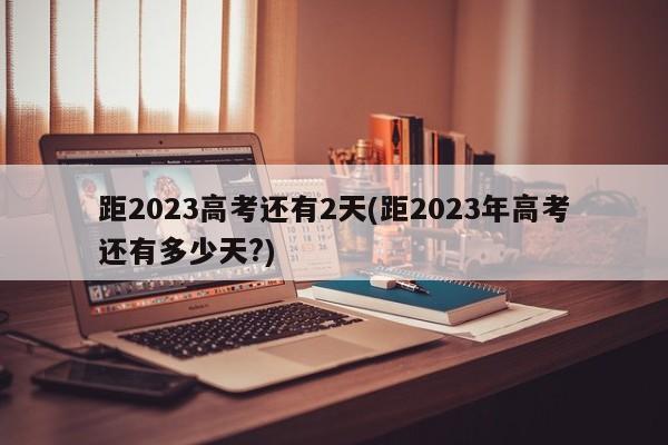 距2023高考还有2天(距2023年高考还有多少天?)