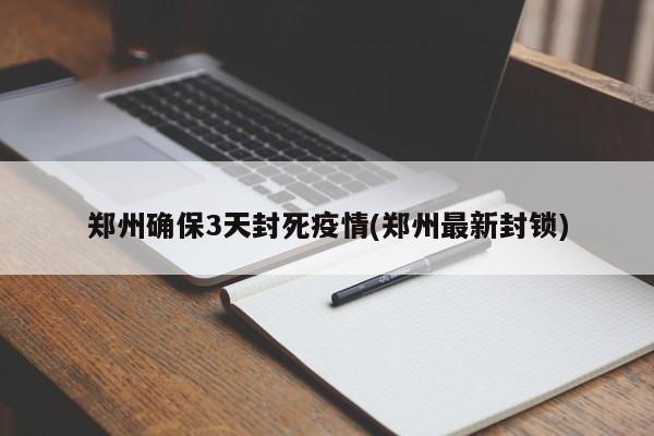 郑州确保3天封死疫情(郑州最新封锁)