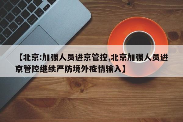 【北京:加强人员进京管控,北京加强人员进京管控继续严防境外疫情输入】