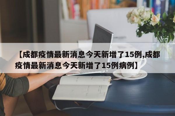 【成都疫情最新消息今天新增了15例,成都疫情最新消息今天新增了15例病例】