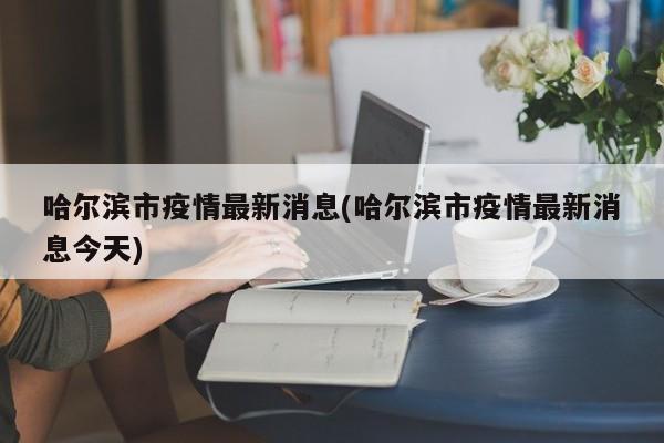 哈尔滨市疫情最新消息(哈尔滨市疫情最新消息今天)