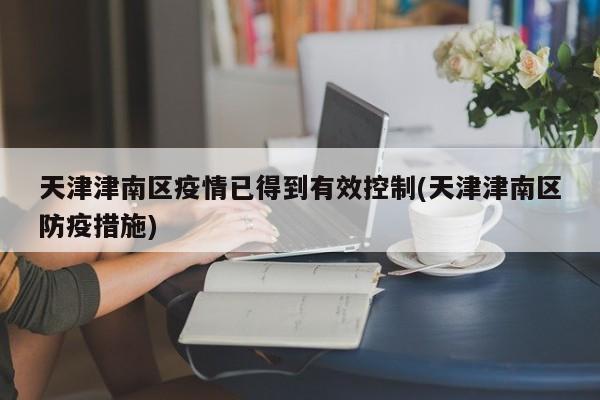 天津津南区疫情已得到有效控制(天津津南区防疫措施)