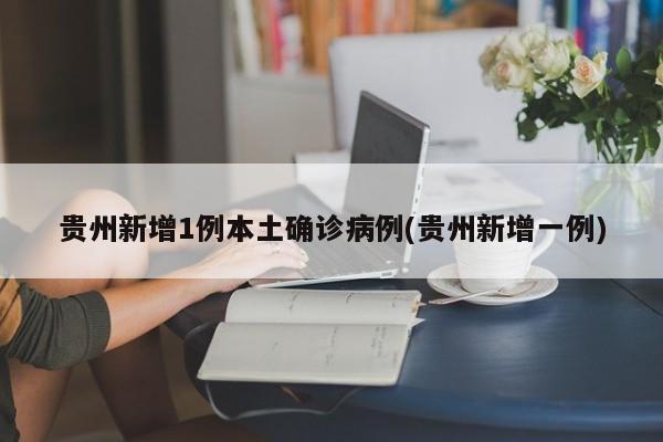 贵州新增1例本土确诊病例(贵州新增一例)