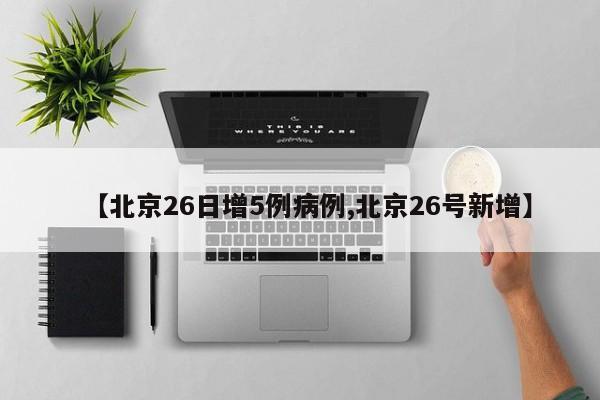 【北京26日增5例病例,北京26号新增】