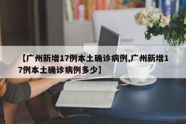 【广州新增17例本土确诊病例,广州新增17例本土确诊病例多少】