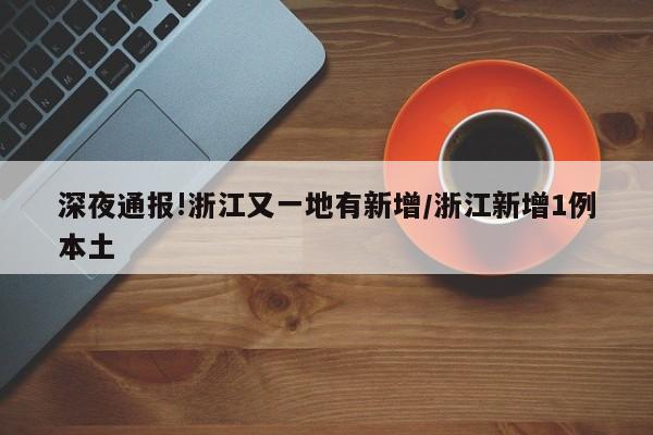 深夜通报!浙江又一地有新增/浙江新增1例本土