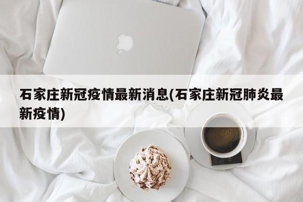 石家庄新冠疫情最新消息(石家庄新冠肺炎最新疫情)