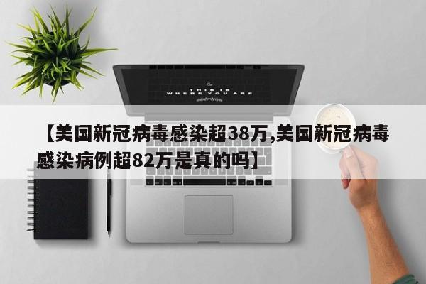 【美国新冠病毒感染超38万,美国新冠病毒感染病例超82万是真的吗】