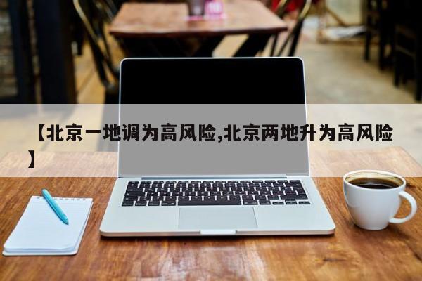 【北京一地调为高风险,北京两地升为高风险】