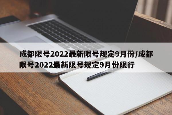 成都限号2022最新限号规定9月份/成都限号2022最新限号规定9月份限行