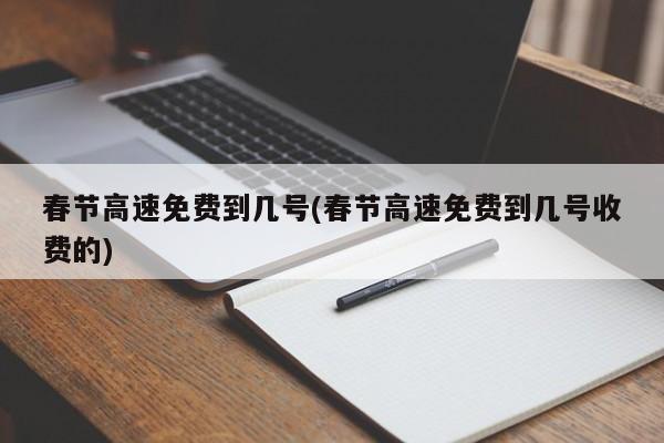 春节高速免费到几号(春节高速免费到几号收费的)