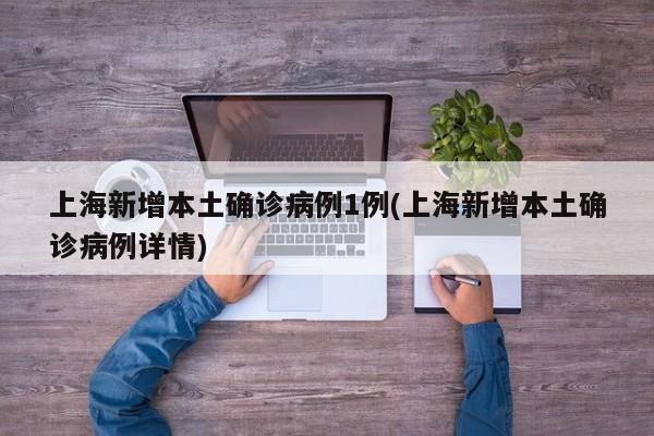 上海新增本土确诊病例1例(上海新增本土确诊病例详情)