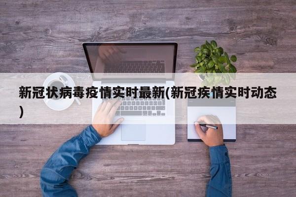 新冠状病毒疫情实时最新(新冠疾情实时动态)