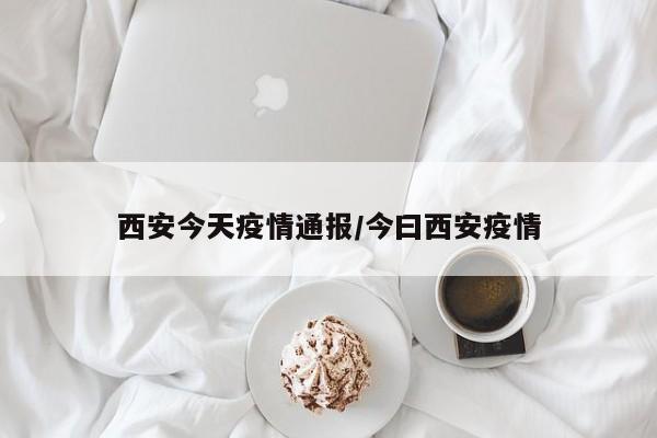 西安今天疫情通报/今曰西安疫情