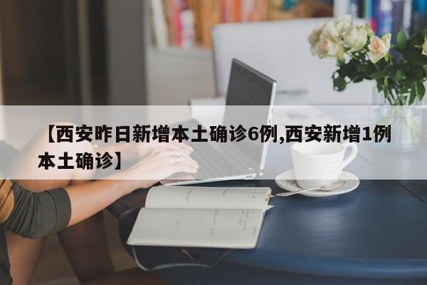 【西安昨日新增本土确诊6例,西安新增1例本土确诊】