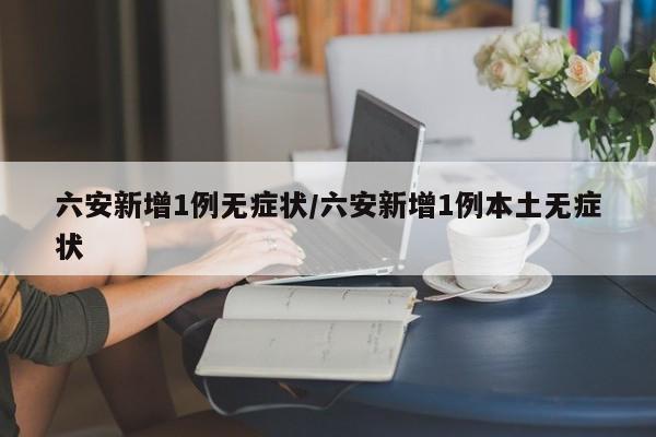 六安新增1例无症状/六安新增1例本土无症状