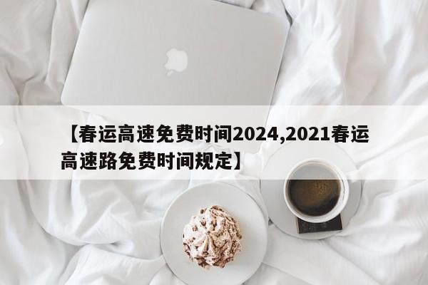 【春运高速免费时间2024,2021春运高速路免费时间规定】