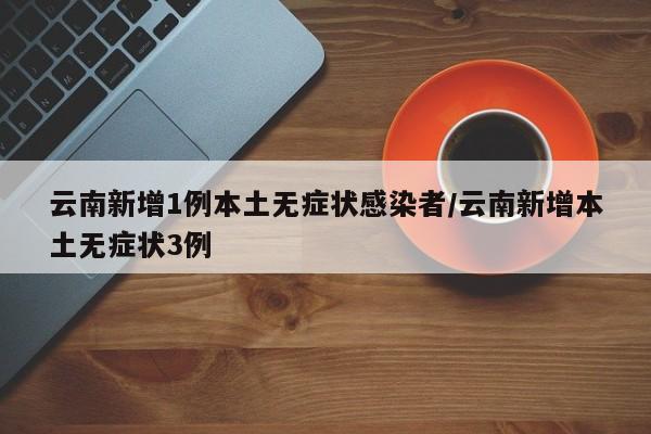 云南新增1例本土无症状感染者/云南新增本土无症状3例