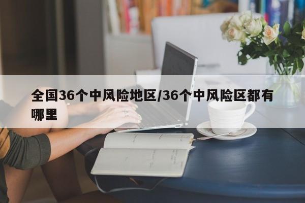 全国36个中风险地区/36个中风险区都有哪里