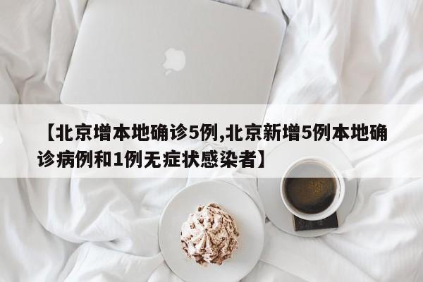 【北京增本地确诊5例,北京新增5例本地确诊病例和1例无症状感染者】