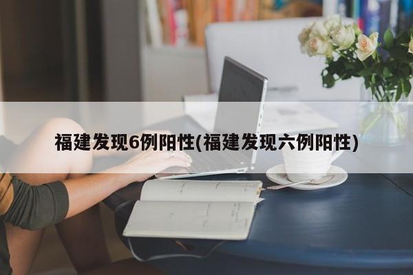 福建发现6例阳性(福建发现六例阳性)