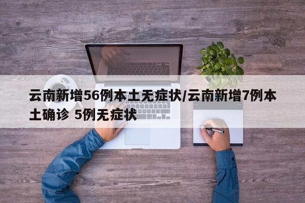 云南新增56例本土无症状/云南新增7例本土确诊 5例无症状