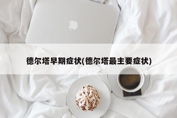 德尔塔早期症状(德尔塔最主要症状)