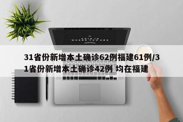 31省份新增本土确诊62例福建61例/31省份新增本土确诊42例 均在福建