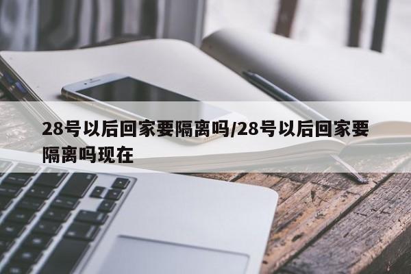 28号以后回家要隔离吗/28号以后回家要隔离吗现在