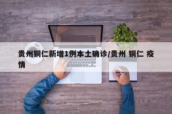 贵州铜仁新增1例本土确诊/贵州 铜仁 疫情
