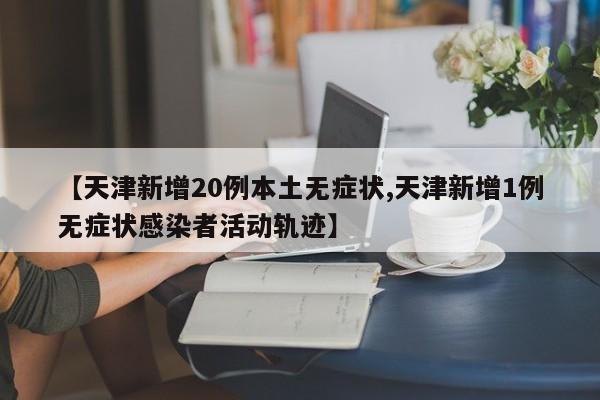 【天津新增20例本土无症状,天津新增1例无症状感染者活动轨迹】