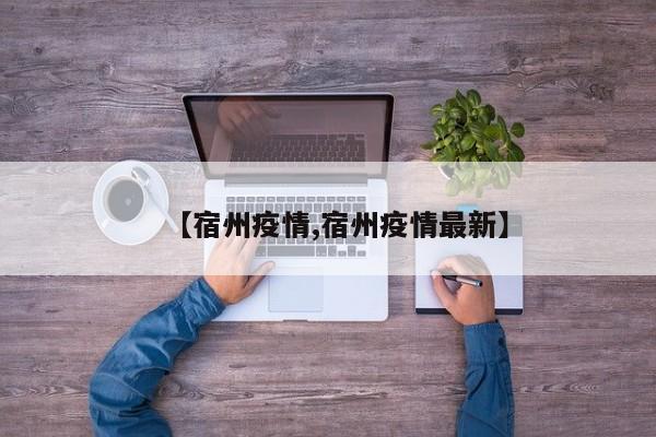 【宿州疫情,宿州疫情最新】